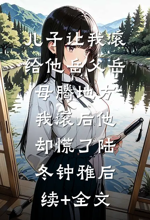 儿子让我滚给他岳父岳母腾地方，我滚后他却慌了陆冬钟雅后续+全文