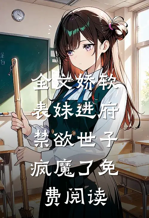 全文娇软表妹进府:禁欲世子疯魔了免费阅读