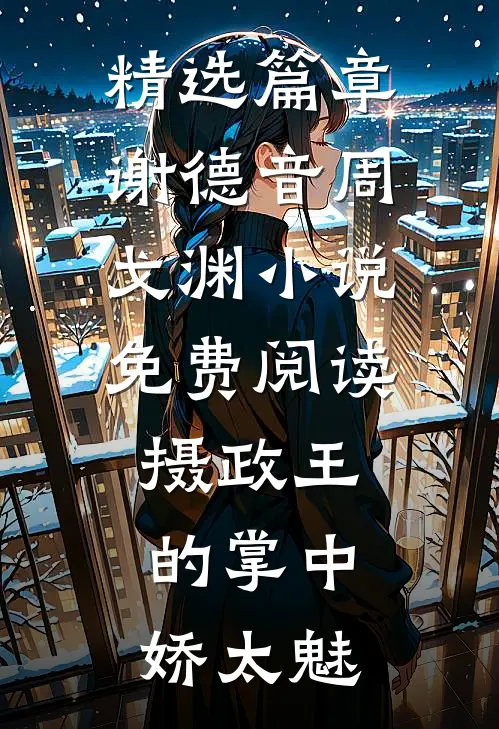 精选篇章谢德音周戈渊小说免费阅读摄政王的掌中娇太魅