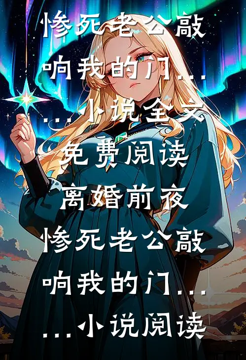 离婚前夜，惨死老公敲响我的门……小说全文免费阅读_离婚前夜，惨死老公敲响我的门……小说阅读