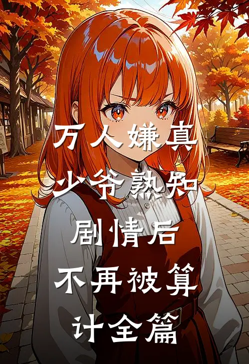 万人嫌真少爷熟知剧情后，不再被算计全篇