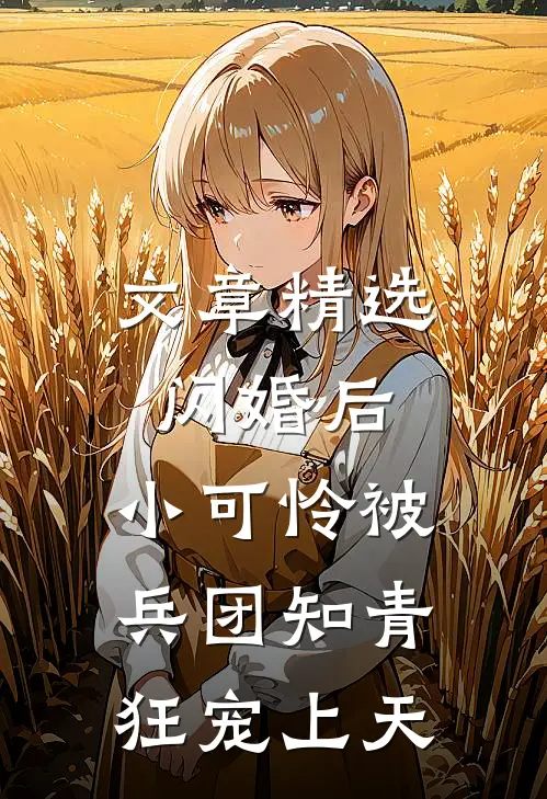 文章精选闪婚后，小可怜被兵团知青狂宠上天