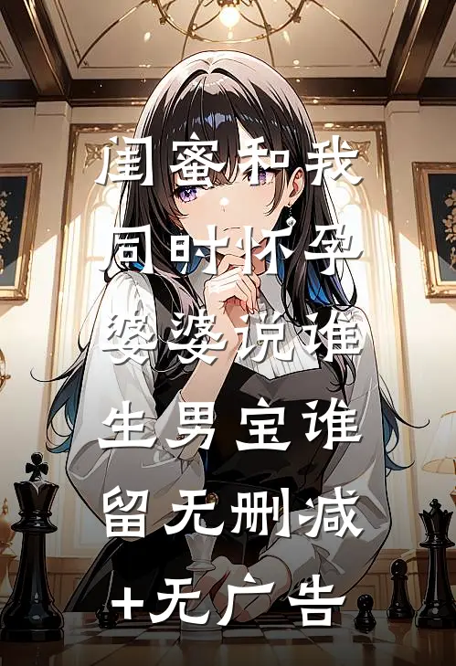 闺蜜和我同时怀孕，婆婆说谁生男宝谁留无删减+无广告