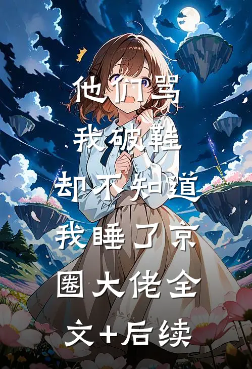 他们骂我破鞋，却不知道我睡了京圈大佬全文+后续