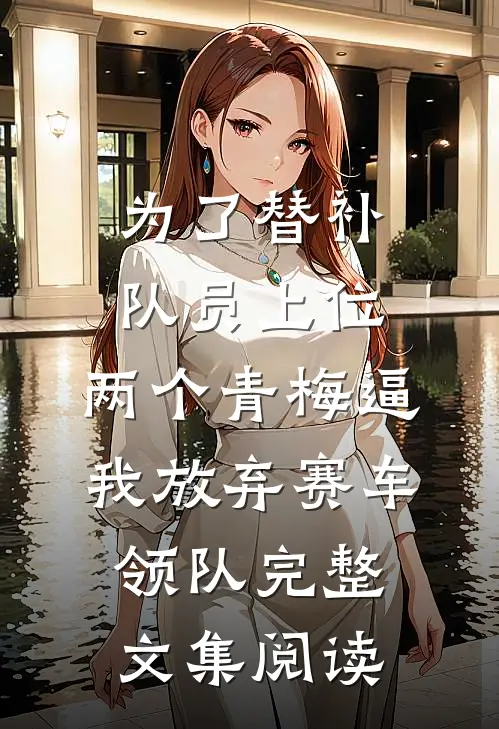 为了替补队员上位，两个青梅逼我放弃赛车领队完整文集阅读
