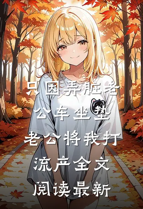 只因弄脏老公车坐垫，老公将我打流产全文阅读最新