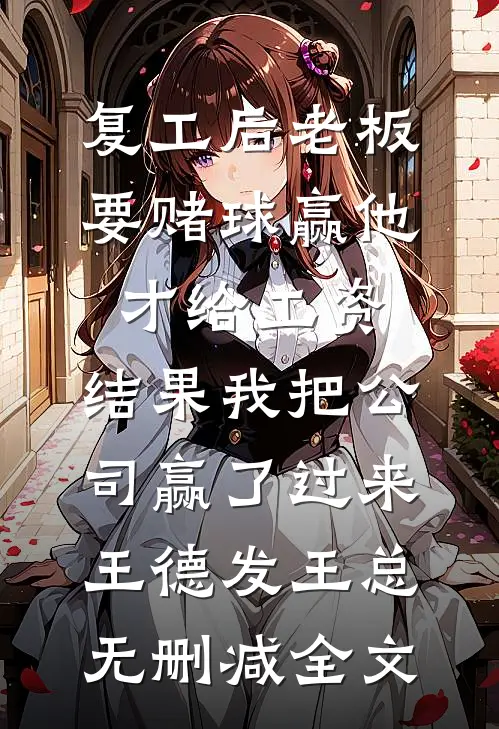 复工后老板要赌球赢他才给工资，结果我把公司赢了过来王德发王总无删减全文