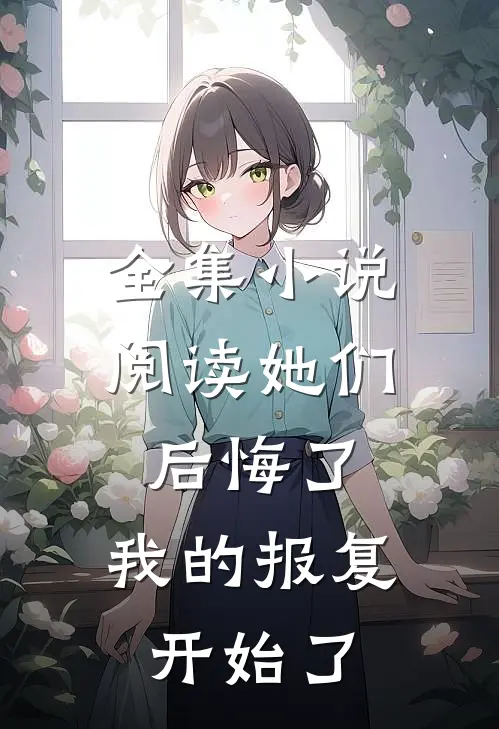 全集小说阅读她们后悔了，我的报复开始了
