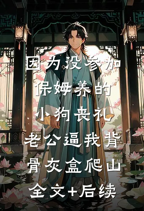因为没参加保姆养的小狗丧礼，老公逼我背骨灰盒爬山全文+后续