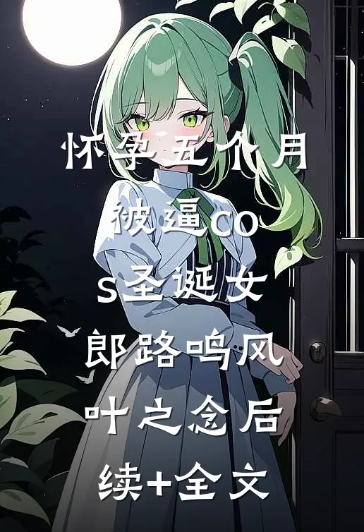怀孕五个月被逼cos圣诞女郎路鸣风叶之念后续+全文