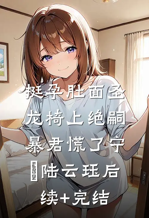 挺孕肚面圣，龙椅上绝嗣暴君慌了宁姮陆云珏后续+完结