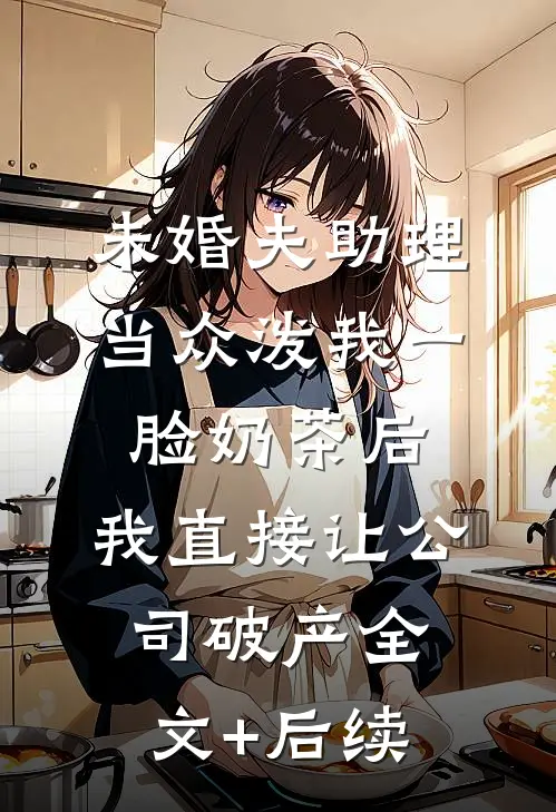 未婚夫助理当众泼我一脸奶茶后，我直接让公司破产全文+后续