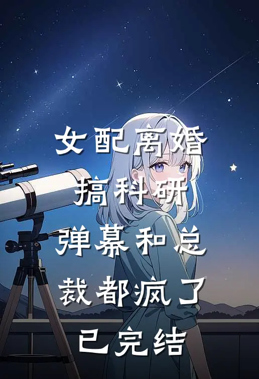 女配离婚搞科研，弹幕和总裁都疯了已完结