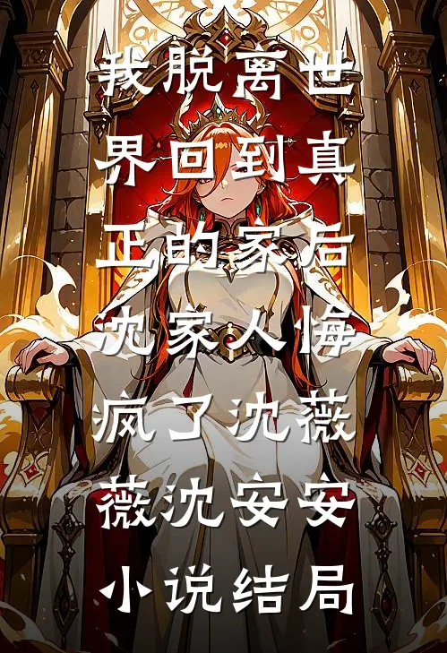 我脱离世界回到真正的家后，沈家人悔疯了沈薇薇沈安安小说结局