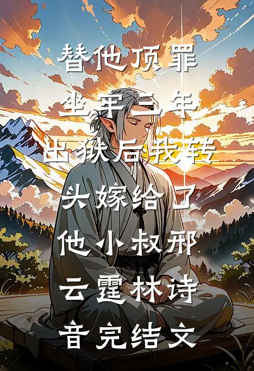 替他顶罪坐牢三年，出狱后我转头嫁给了他小叔邢云霆林诗音完结文