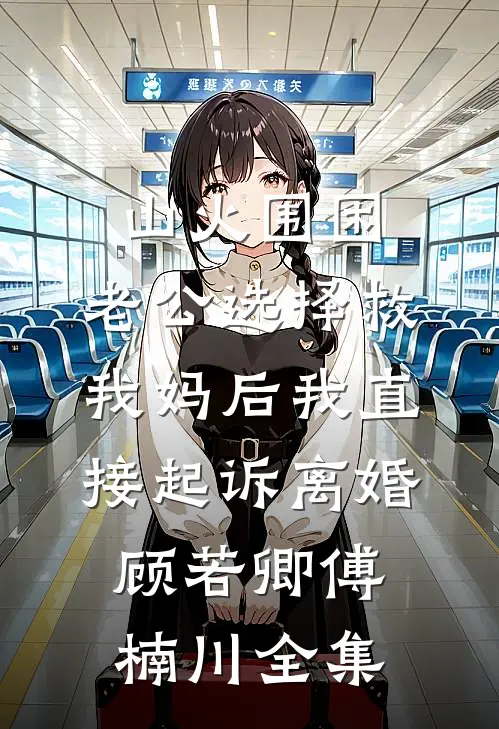 山火围困，老公选择救我妈后我直接起诉离婚顾若卿傅楠川全集