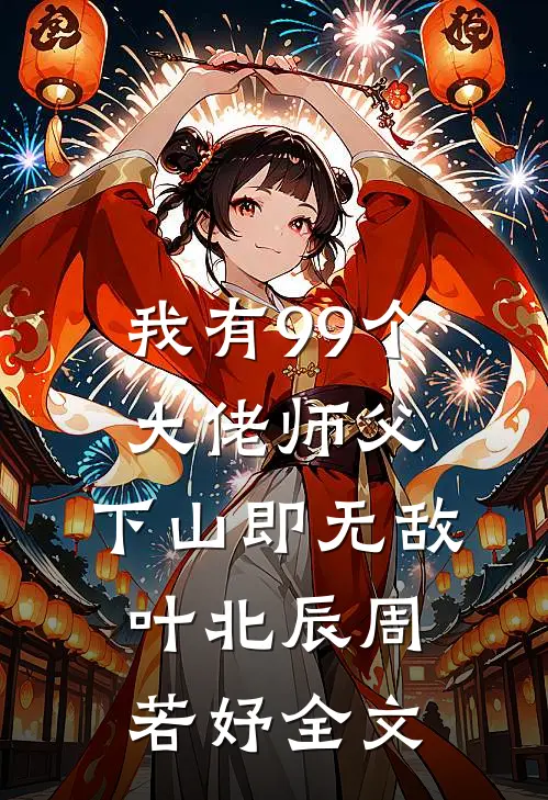 我有99个大佬师父，下山即无敌叶北辰周若妤全文