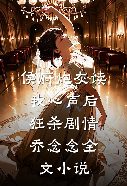 侯府炮灰读我心声后，狂杀剧情乔念念全文小说