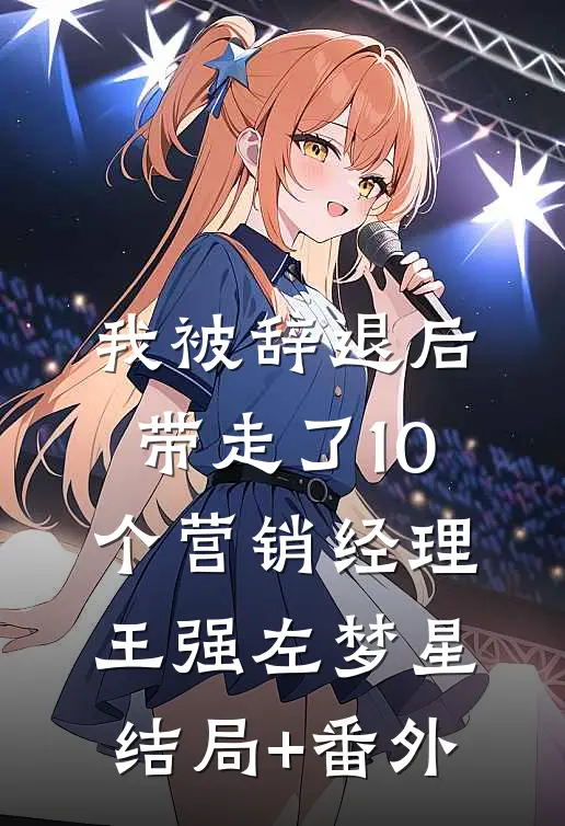 我被辞退后，带走了10个营销经理王强左梦星结局+番外