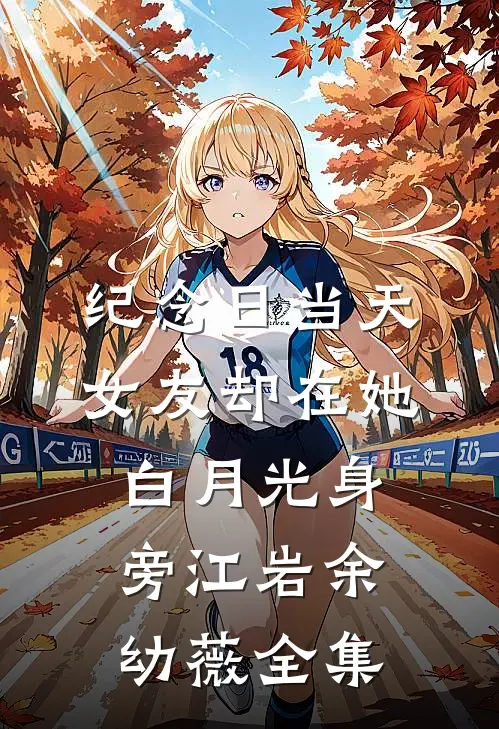 纪念日当天，女友却在她白月光身旁江岩余幼薇全集