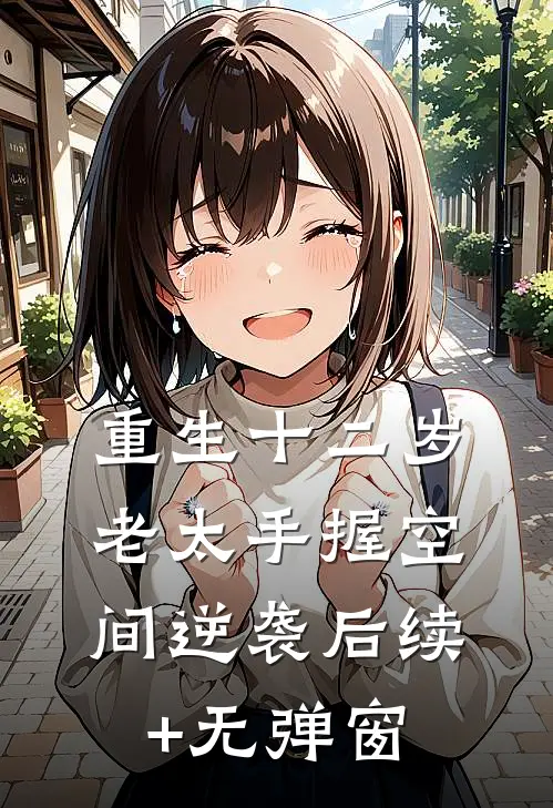 重生十二岁：老太手握空间逆袭后续+无弹窗