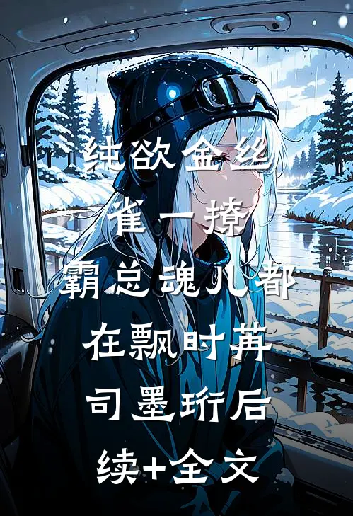 纯欲金丝雀一撩，霸总魂儿都在飘时苒司墨珩后续+全文