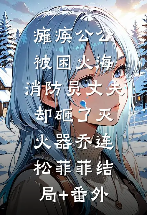 瘫痪公公被困火海，消防员丈夫却砸了灭火器乔连松菲菲结局+番外