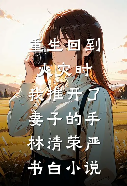 重生回到火灾时，我推开了妻子的手林清荣严书白小说