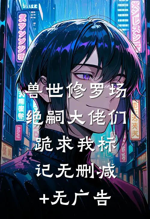 兽世修罗场：绝嗣大佬们跪求我标记无删减+无广告