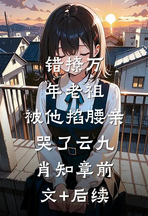 错撩万年老祖，被他掐腰亲哭了云九肖知章前文+后续