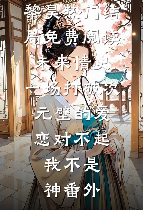黎昊热门结局免费阅读未来情史：一场打破次元壁的爱恋-对不起，我不是神番外