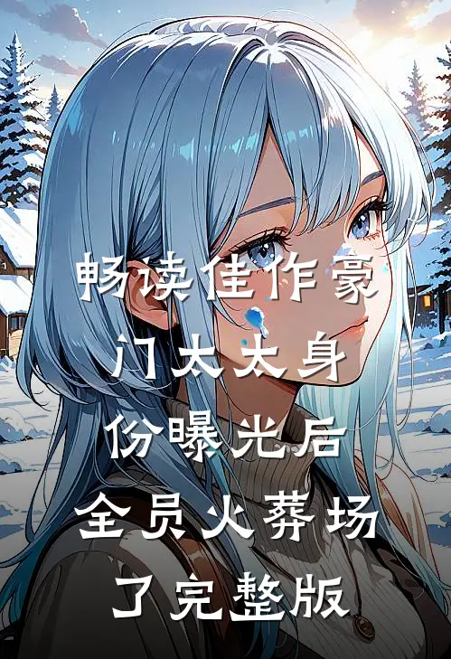 畅读佳作豪门太太身份曝光后,全员火葬场了完整版
