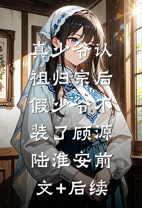真少爷认祖归宗后，假少爷不装了顾源陆淮安前文+后续