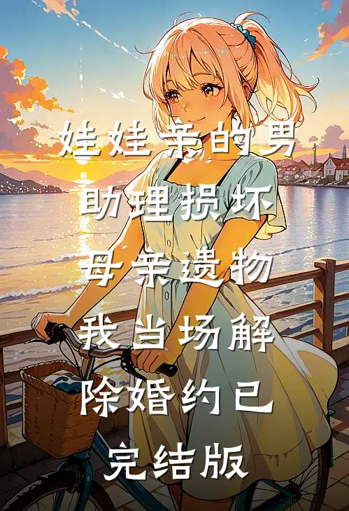 娃娃亲的男助理损坏母亲遗物，我当场解除婚约已完结版