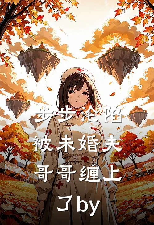 步步沦陷，被未婚夫哥哥缠上了by