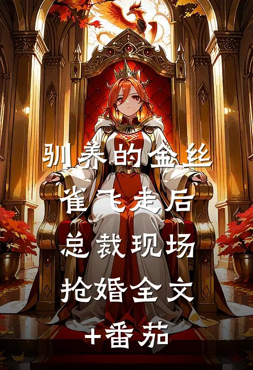 驯养的金丝雀飞走后，总裁现场抢婚全文+番茄