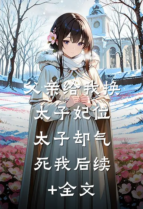 父亲给我换太子妃位，太子却气死我后续+全文