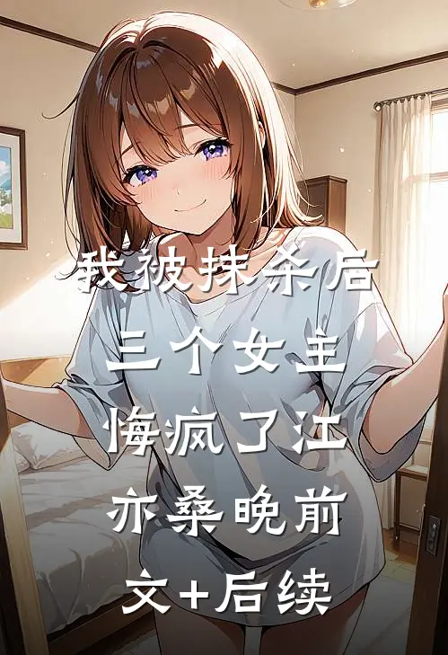 我被抹杀后，三个女主悔疯了江亦桑晚前文+后续