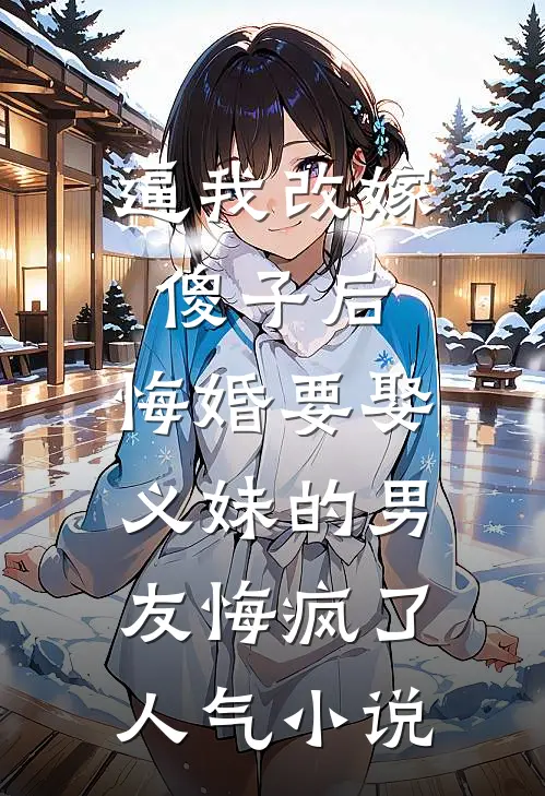 逼我改嫁傻子后，悔婚要娶义妹的男友悔疯了人气小说