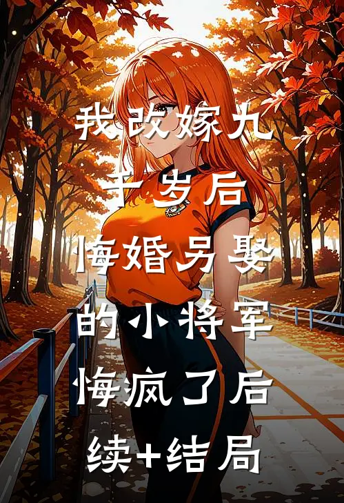 我改嫁九千岁后，悔婚另娶的小将军悔疯了后续+结局