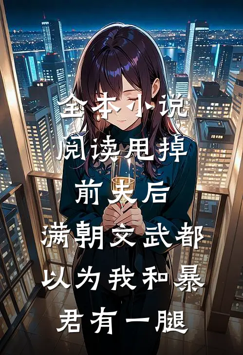 全本小说阅读甩掉前夫后，满朝文武都以为我和暴君有一腿
