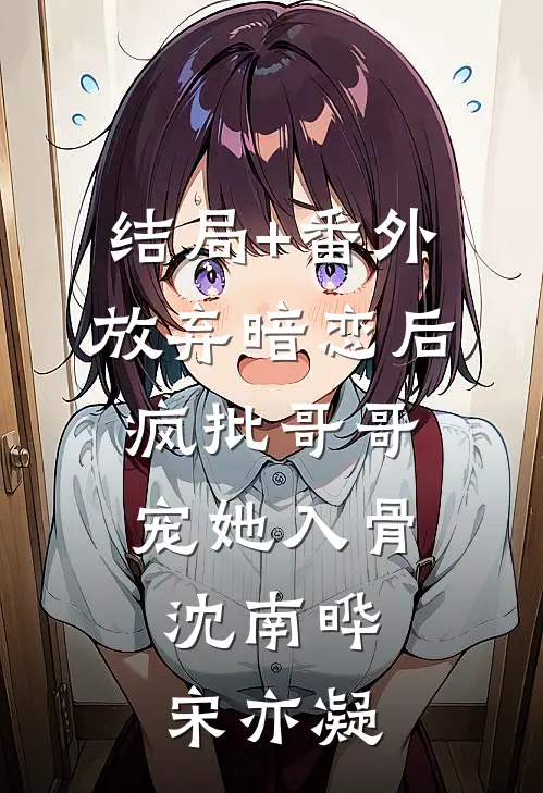 结局+番外放弃暗恋后，疯批哥哥宠她入骨沈南晔宋亦凝