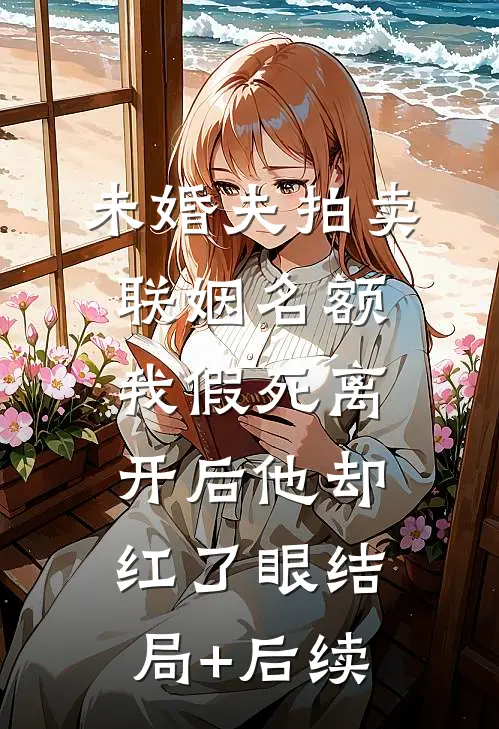 未婚夫拍卖联姻名额，我假死离开后他却红了眼结局+后续
