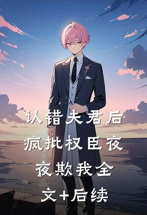 认错夫君后，疯批权臣夜夜欺我全文+后续