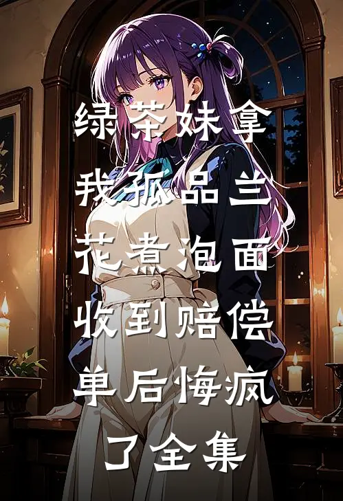 绿茶妹拿我孤品兰花煮泡面，收到赔偿单后悔疯了全集