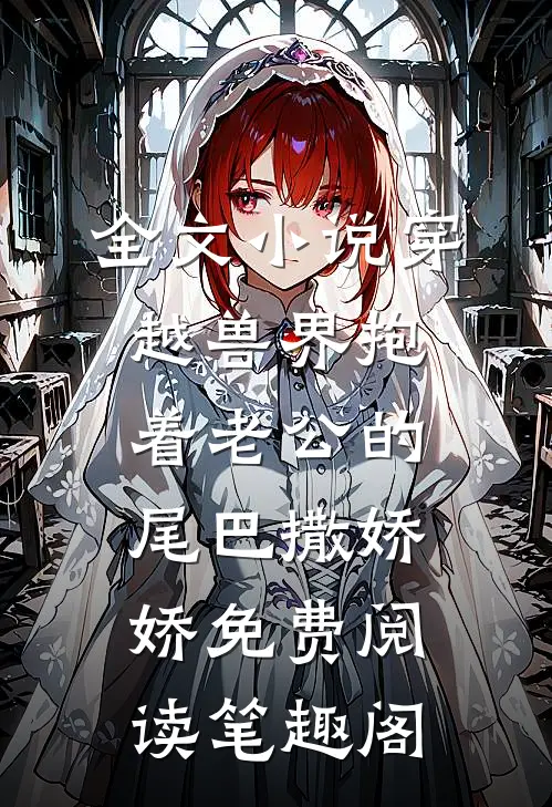 全文小说穿越兽界抱着老公的尾巴撒娇娇免费阅读笔趣阁