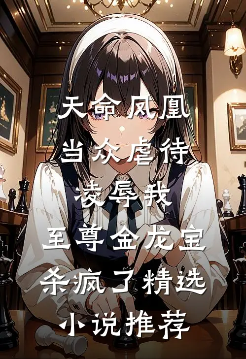 天命凤凰当众虐待凌辱我，至尊金龙宝杀疯了精选小说推荐