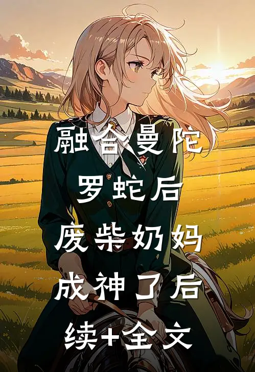 融合曼陀罗蛇后，废柴奶妈成神了后续+全文