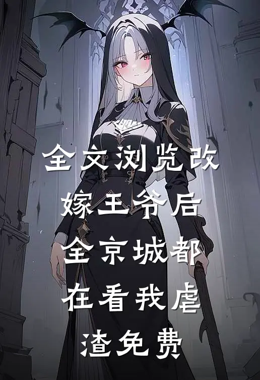 全文浏览改嫁王爷后,全京城都在看我虐渣免费