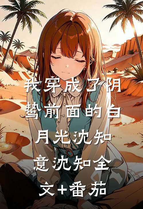我穿成了阴鸷前面的白月光沈知意沈知全文+番茄